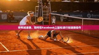 快鸭加速器，如何在Facebook上轻松进行加速器操作