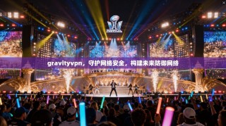 gravityvpn，守护网络安全，构建未来防御网络