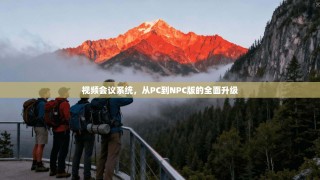 视频会议系统，从PC到NPC版的全面升级