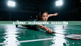 永久免费梯子，4款让你轻松掌握技能，赢在游戏和工作中
