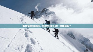 海外免费加速器，你的终极工具？你知道吗？