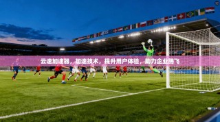 云速加速器，加速技术，提升用户体验，助力企业腾飞