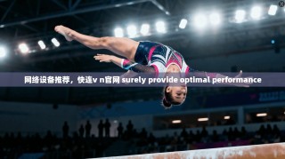 网络设备推荐，快连v n官网 surely provide optimal performance