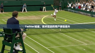 Twitter加速，技术驱动的用户体验提升