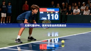 无限代理VPN，技术与安全的完美结合