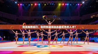 顶流推荐排行，如何快速筛选出最优秀的人才？