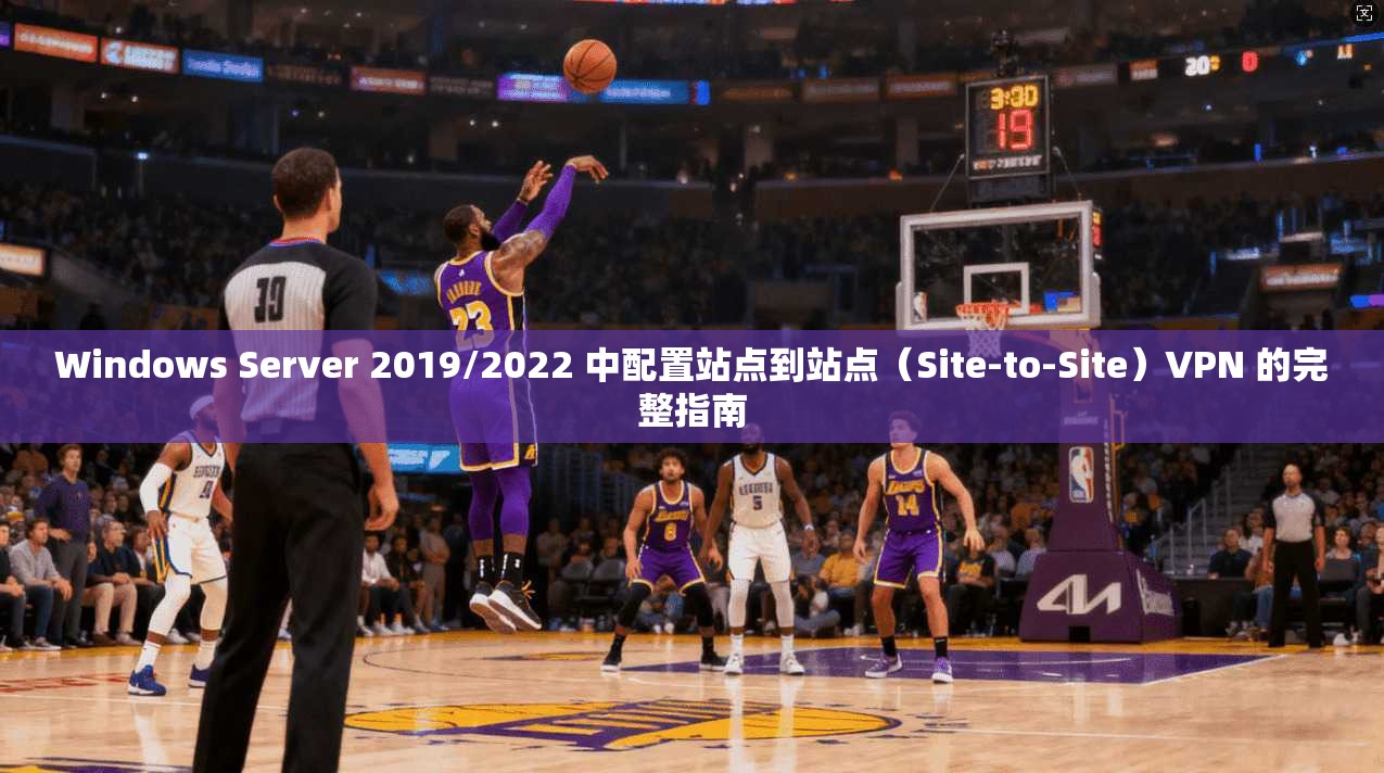 Windows Server 2019/2022 中配置站点到站点（Site-to-Site）VPN 的完整指南