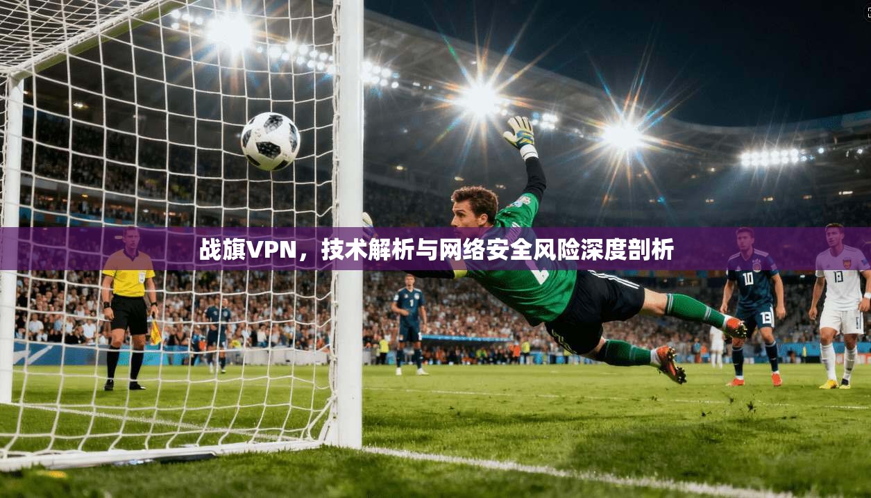 战旗VPN，技术解析与网络安全风险深度剖析