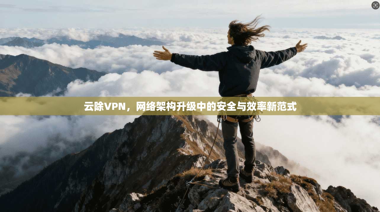 云除VPN，网络架构升级中的安全与效率新范式