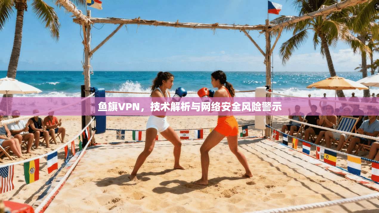 鱼旗VPN，技术解析与网络安全风险警示