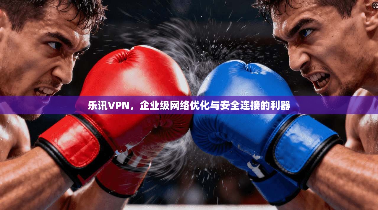 乐讯VPN，企业级网络优化与安全连接的利器