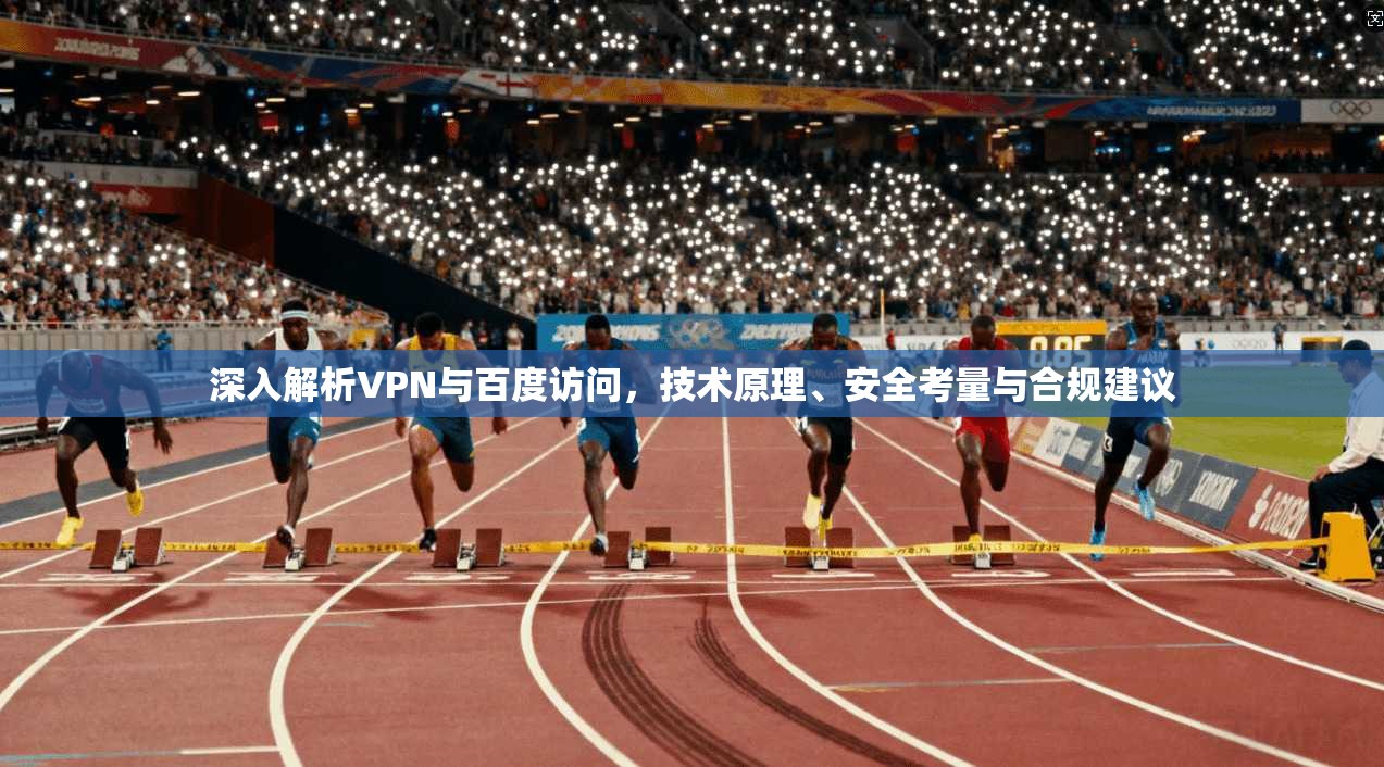 深入解析VPN与百度访问，技术原理、安全考量与合规建议