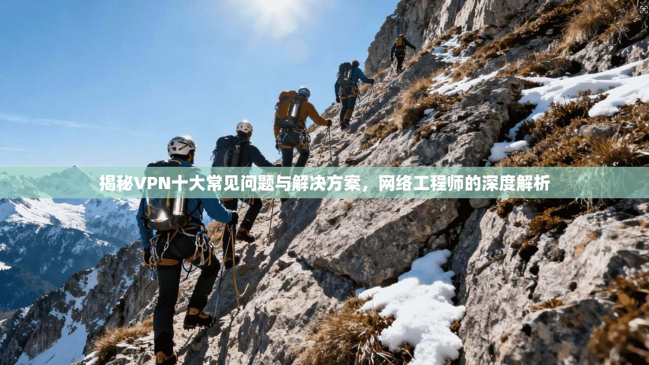 揭秘VPN十大常见问题与解决方案，网络工程师的深度解析