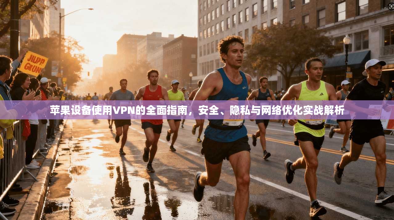 苹果设备使用VPN的全面指南，安全、隐私与网络优化实战解析