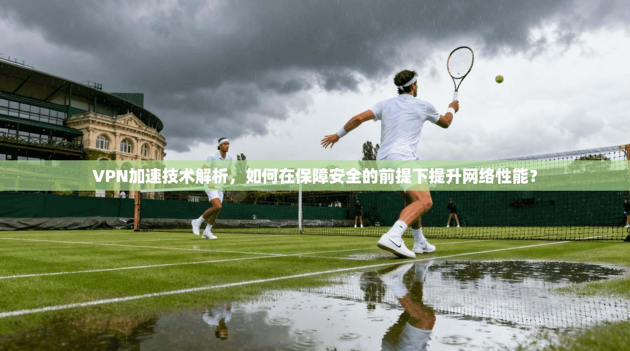 VPN加速技术解析,如何在保障安全的前提下提升网络性能?