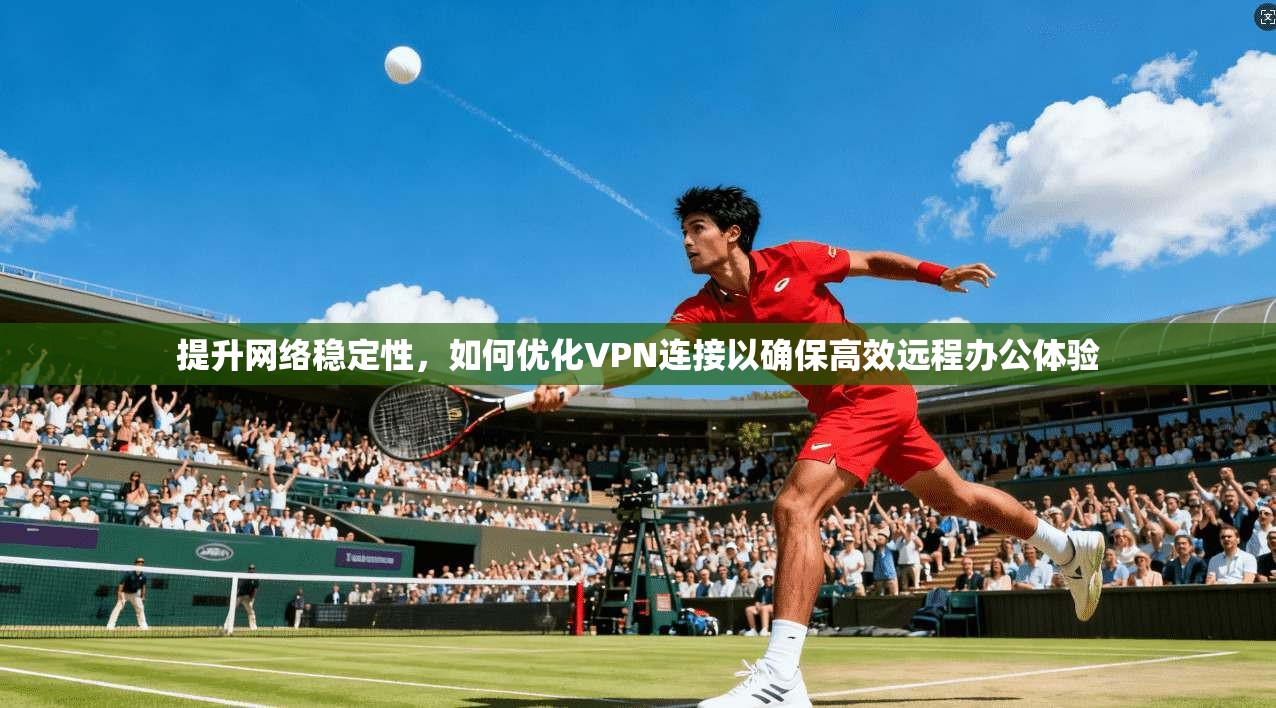 提升网络稳定性,如何优化VPN连接以确保高效远程办公体验