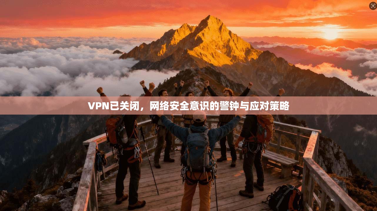 VPN已关闭,网络安全意识的警钟与应对策略