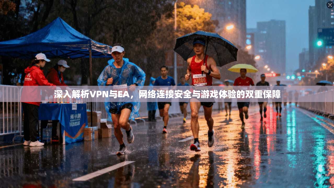 深入解析VPN与EA，网络连接安全与游戏体验的双重保障