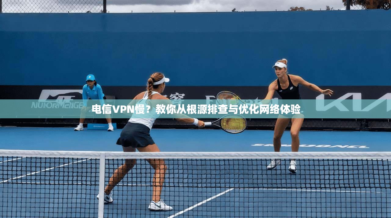 电信VPN慢?教你从根源排查与优化网络体验