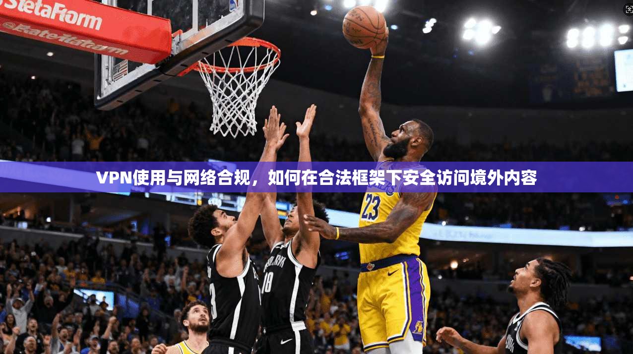 VPN使用与网络合规，如何在合法框架下安全访问境外内容