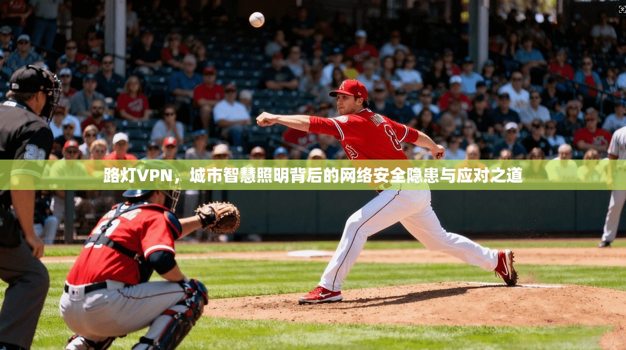 路灯VPN,城市智慧照明背后的网络安全隐患与应对之道