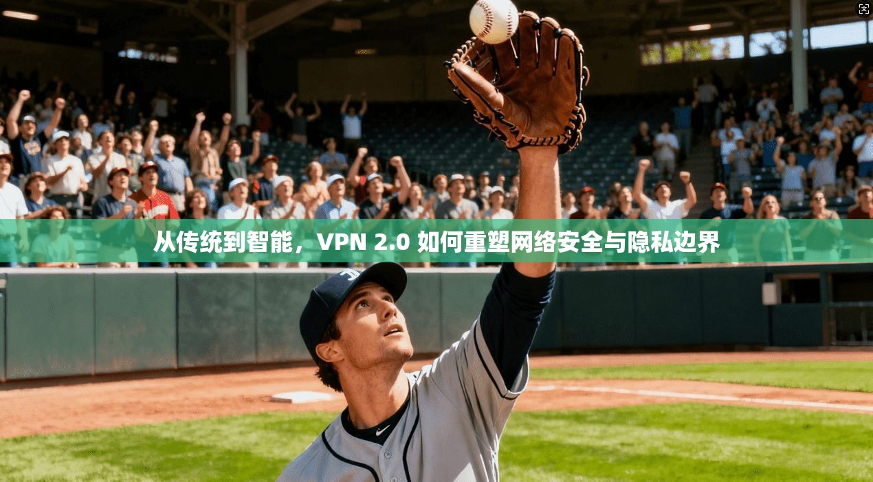 从传统到智能,VPN 2.0 如何重塑网络安全与隐私边界
