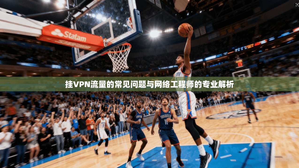 挂VPN流量的常见问题与网络工程师的专业解析