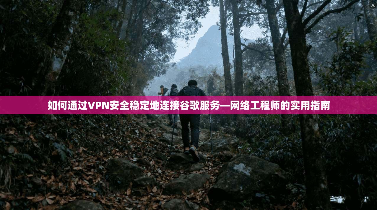 如何通过VPN安全稳定地连接谷歌服务—网络工程师的实用指南