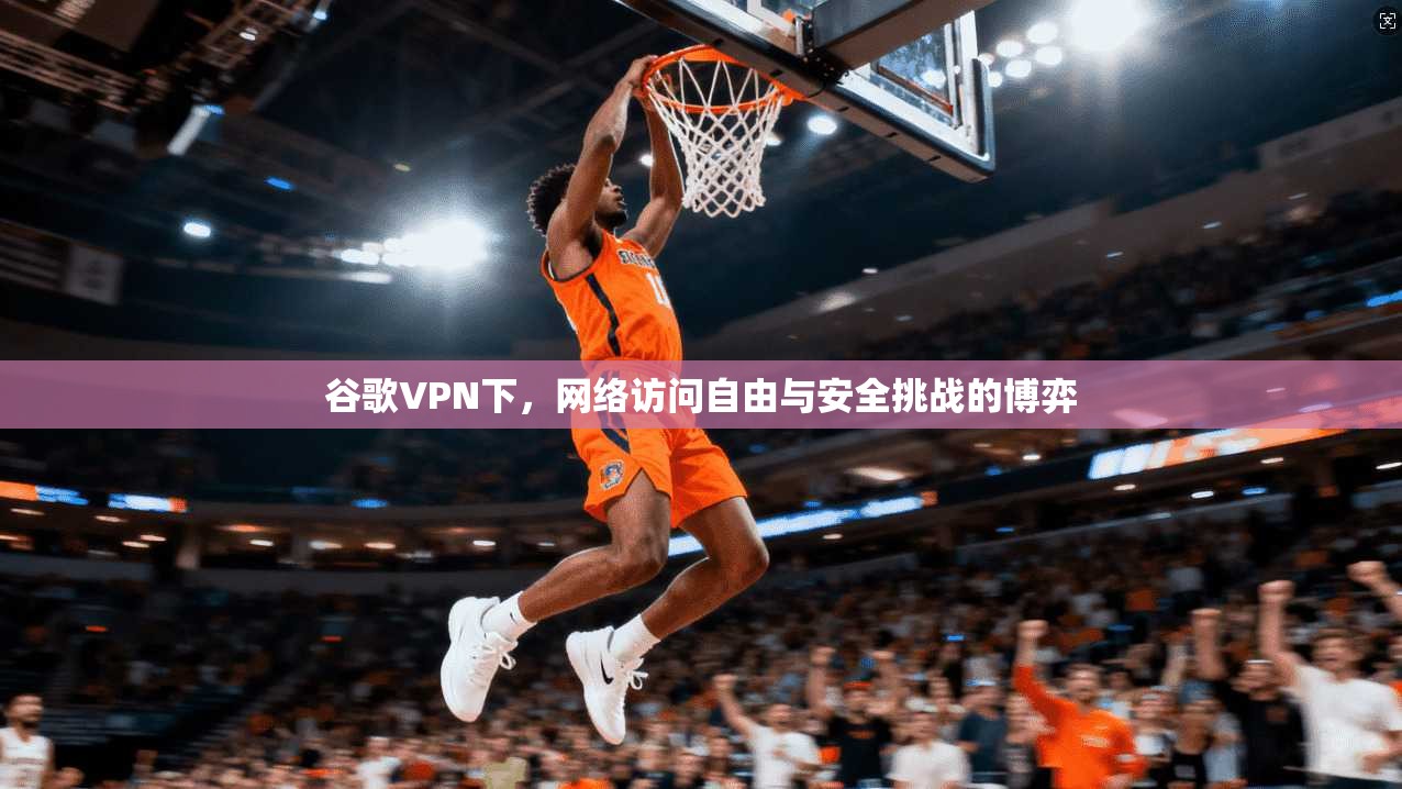 谷歌VPN下,网络访问自由与安全挑战的博弈