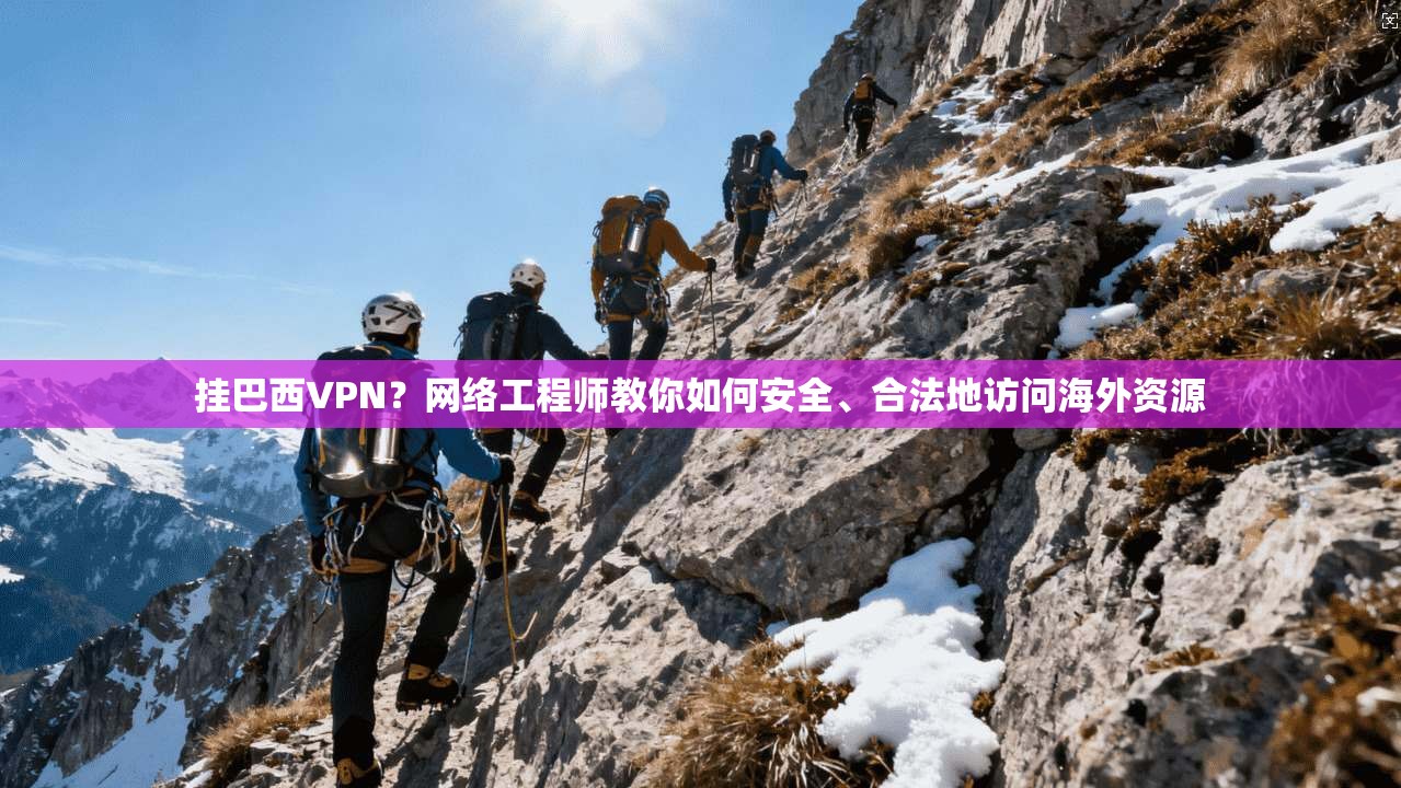 挂巴西VPN？网络工程师教你如何安全、合法地访问海外资源