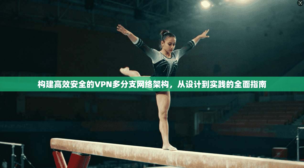 构建高效安全的VPN多分支网络架构，从设计到实践的全面指南