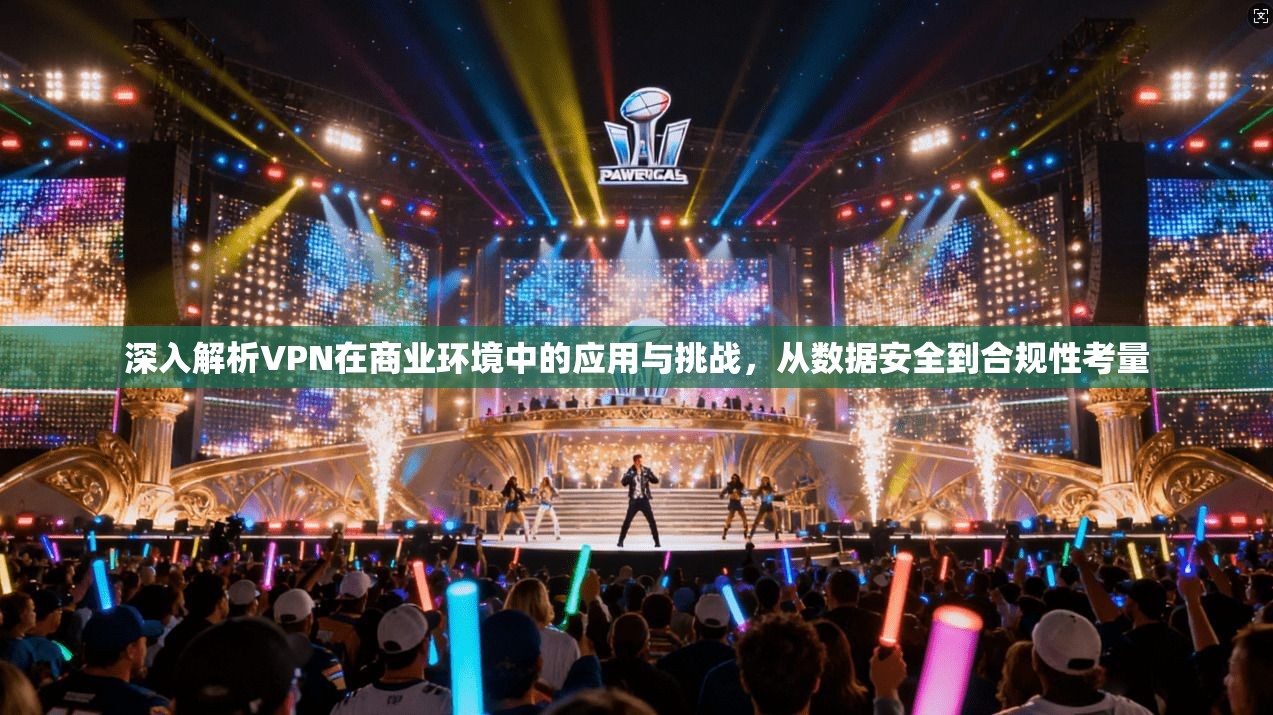 深入解析VPN在商业环境中的应用与挑战，从数据安全到合规性考量