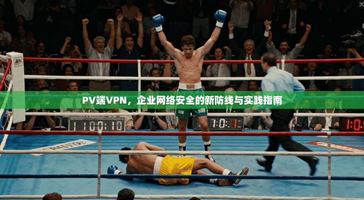 PV端VPN，企业网络安全的新防线与实践指南