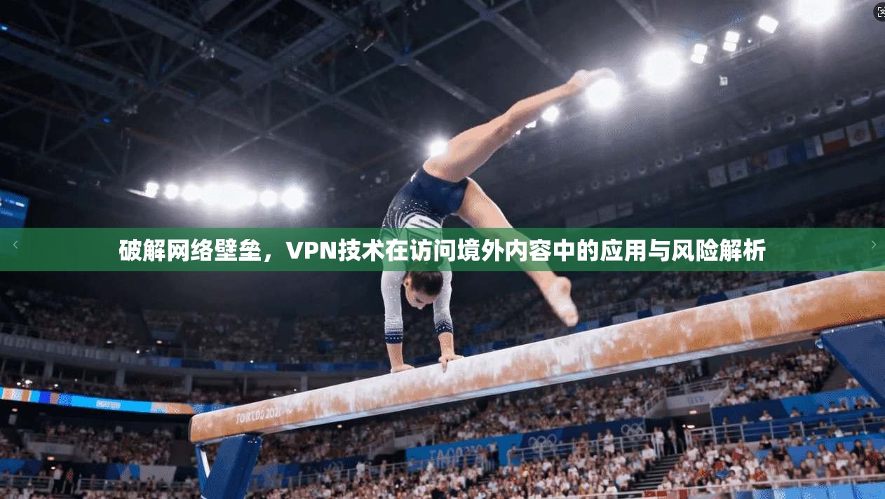 破解网络壁垒,VPN技术在访问境外内容中的应用与风险解析