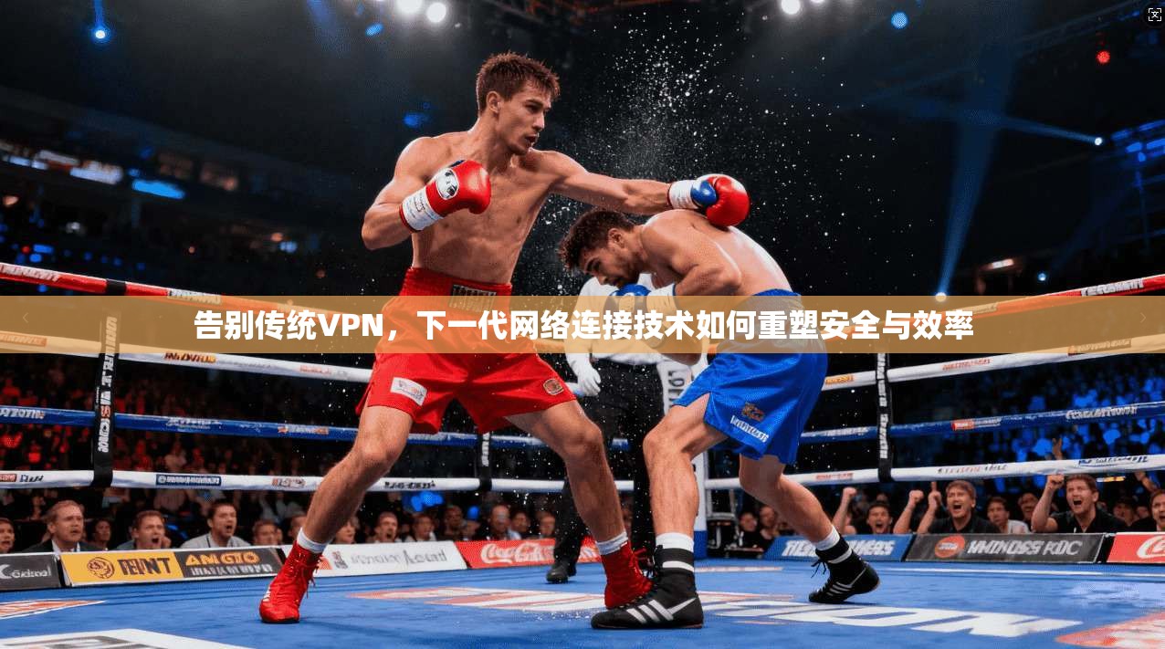 告别传统VPN，下一代网络连接技术如何重塑安全与效率