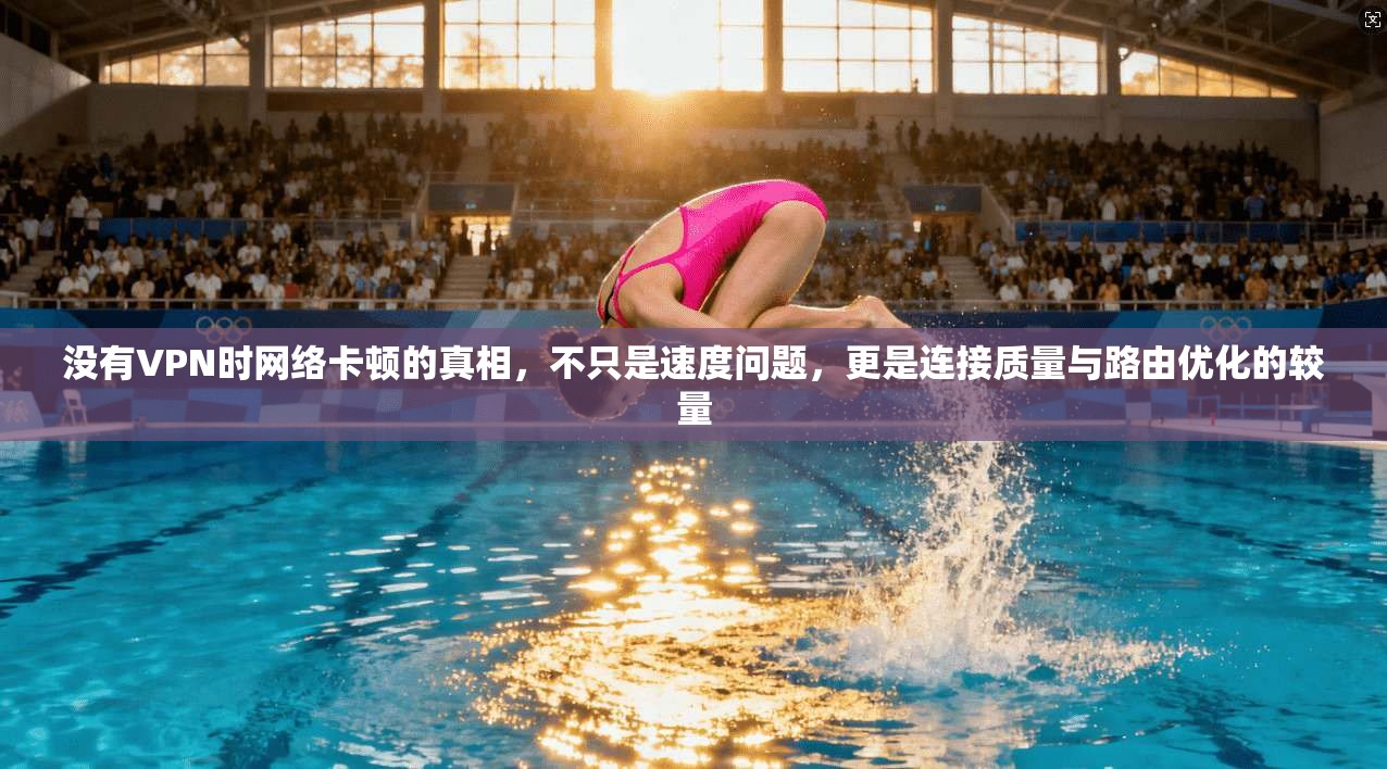 没有VPN时网络卡顿的真相，不只是速度问题，更是连接质量与路由优化的较量