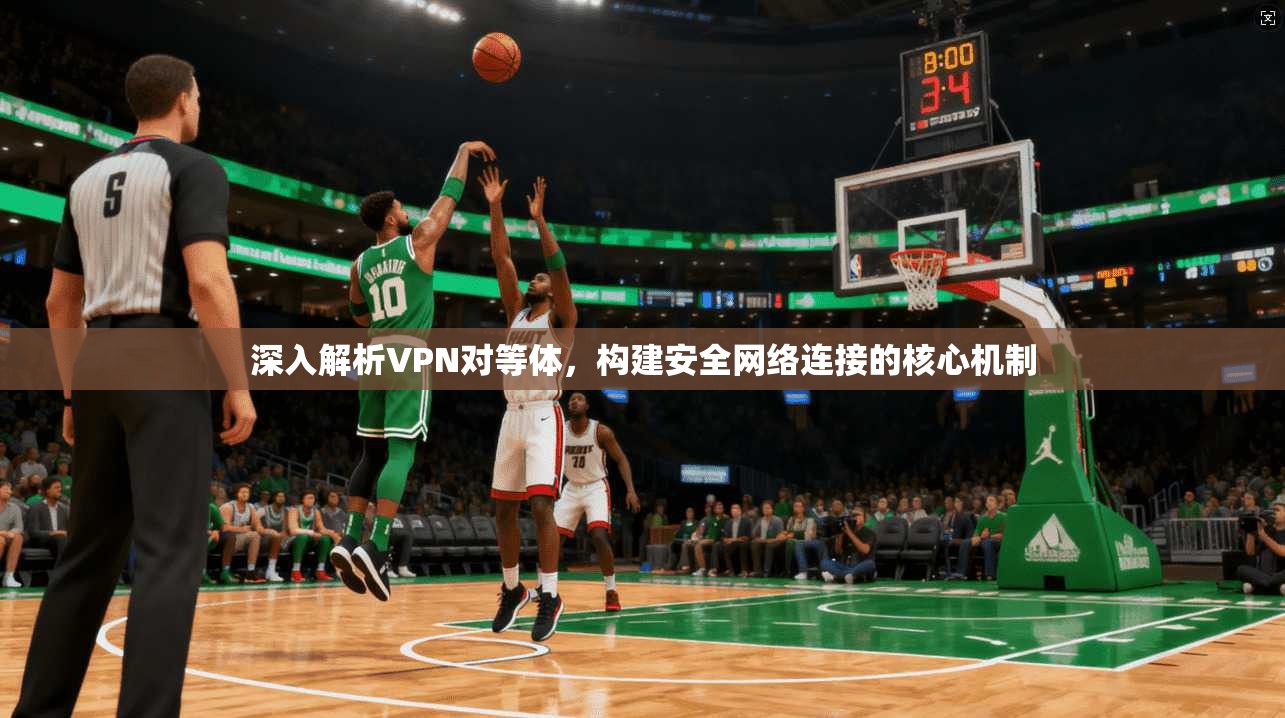 深入解析VPN对等体，构建安全网络连接的核心机制
