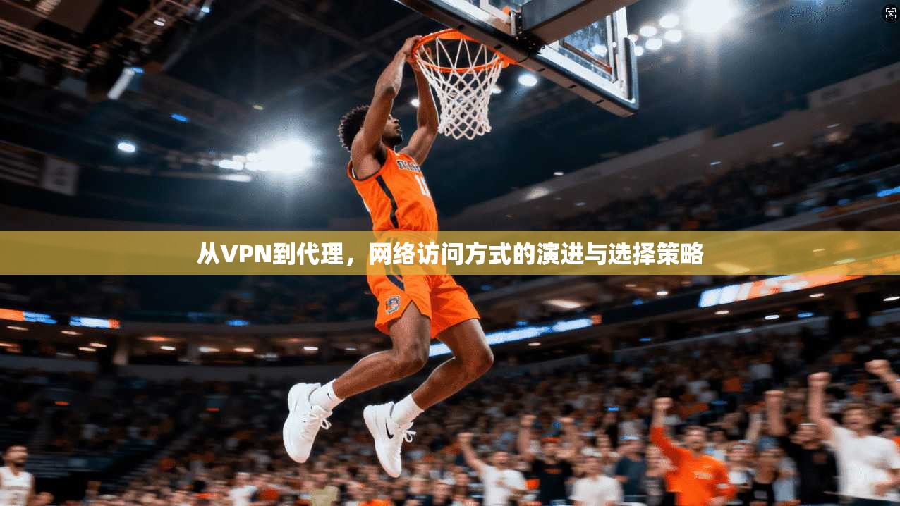 从VPN到代理,网络访问方式的演进与选择策略
