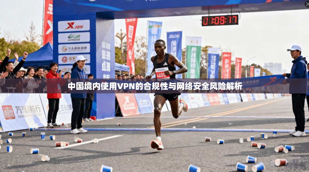 中国境内使用VPN的合规性与网络安全风险解析 中国境内使用VPN的合规性与网络安全风险解析