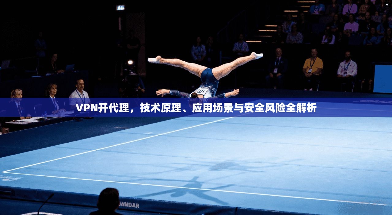 VPN开代理，技术原理、应用场景与安全风险全解析