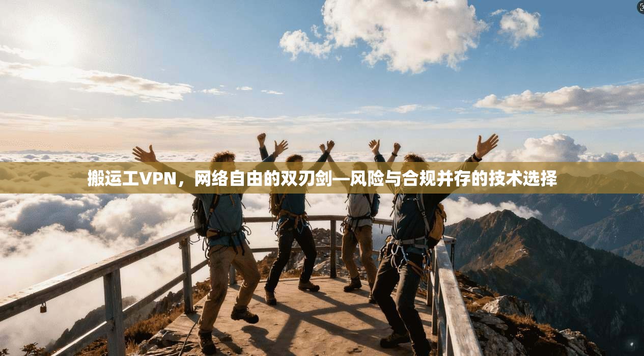 搬运工VPN，网络自由的双刃剑—风险与合规并存的技术选择