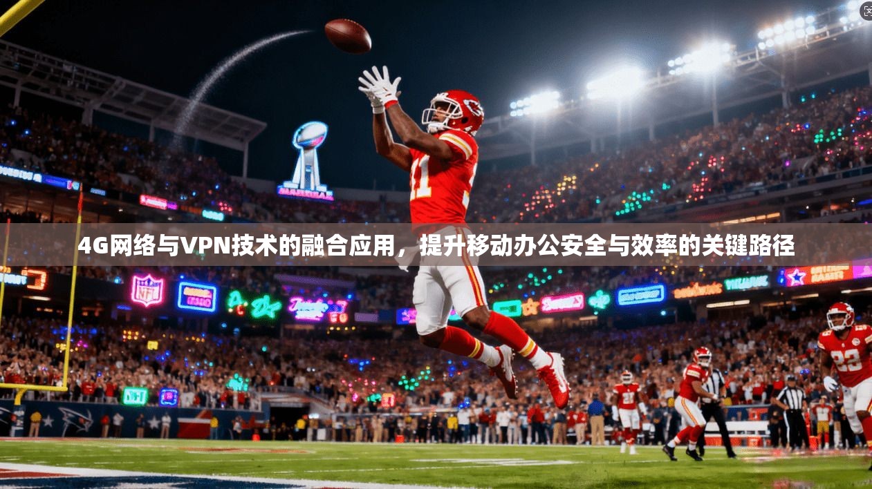 4G网络与VPN技术的融合应用,提升移动办公安全与效率的关键路径