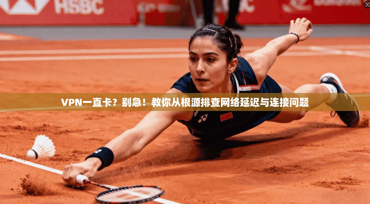 VPN一直卡?别急!教你从根源排查网络延迟与连接问题