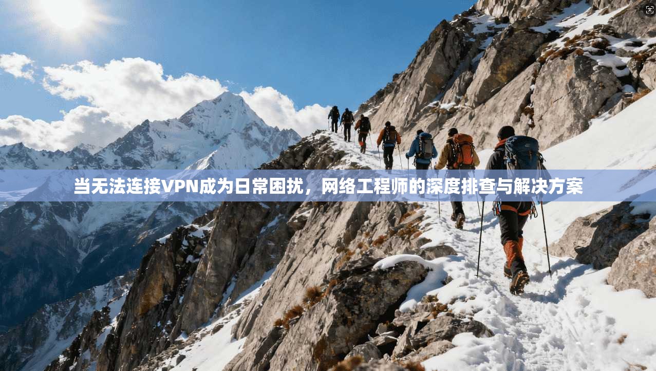 当无法连接VPN成为日常困扰，网络工程师的深度排查与解决方案