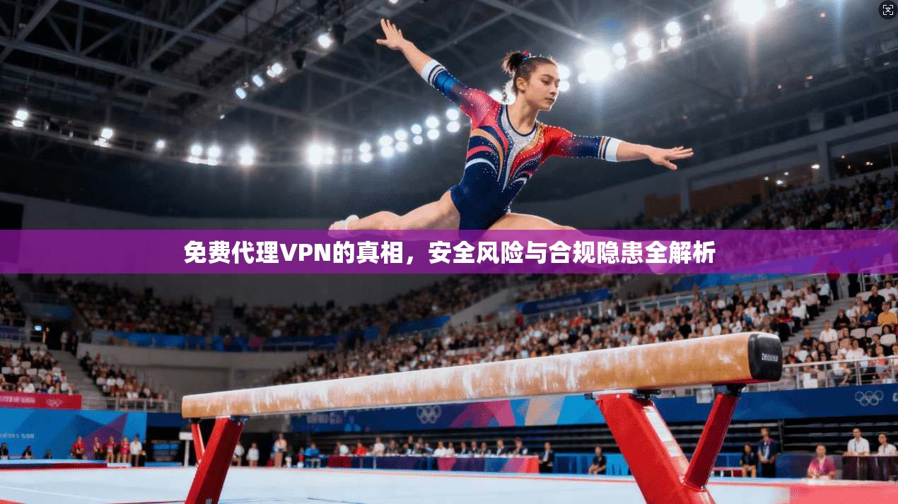 免费代理VPN的真相,安全风险与合规隐患全解析