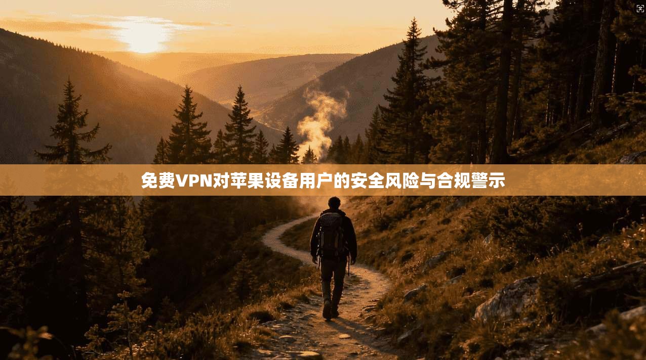 免费VPN对苹果设备用户的安全风险与合规警示
