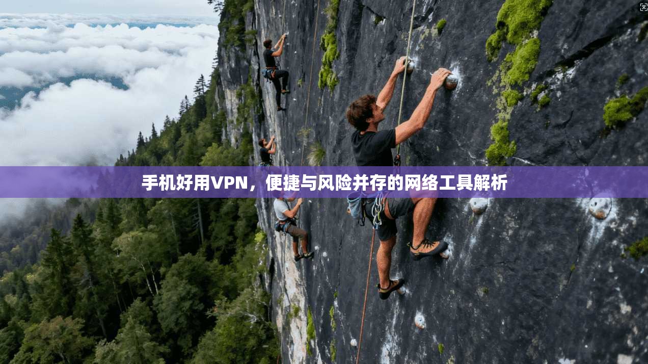 手机好用VPN,便捷与风险并存的网络工具解析