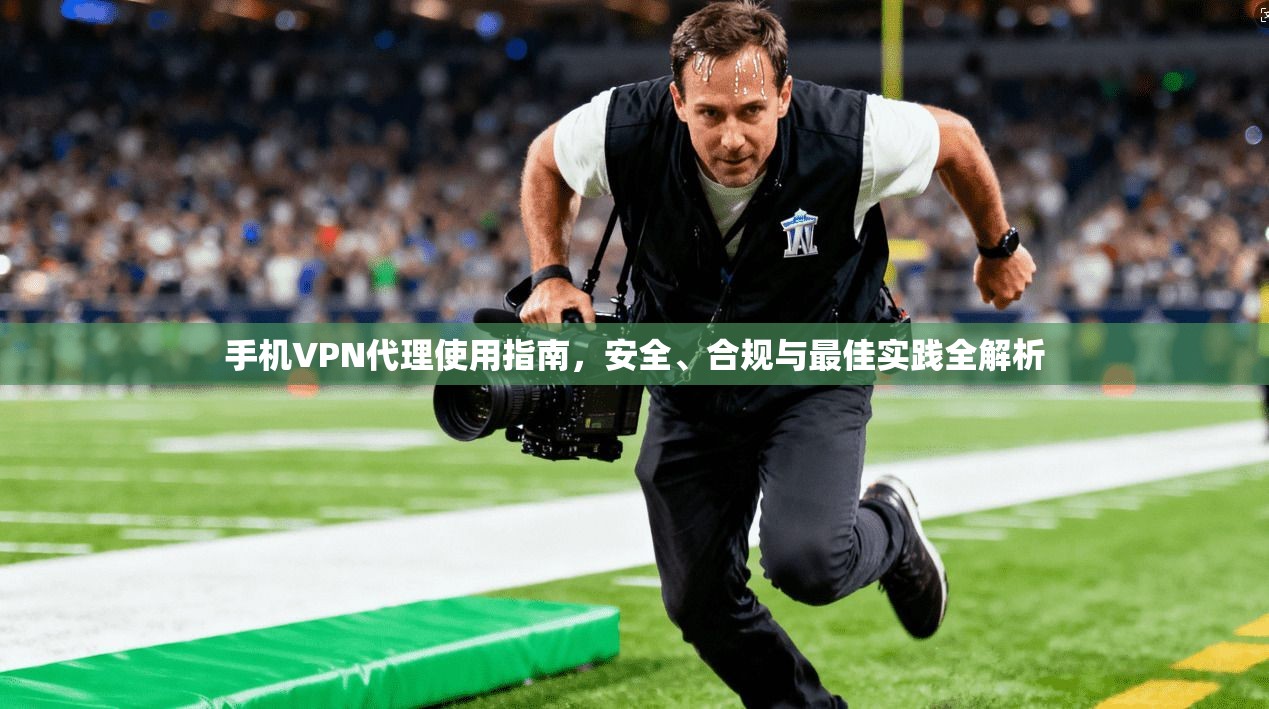手机VPN代理使用指南,安全、合规与最佳实践全解析