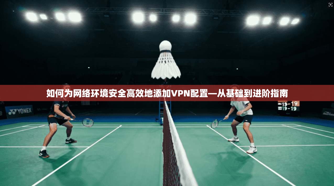 如何为网络环境安全高效地添加VPN配置—从基础到进阶指南