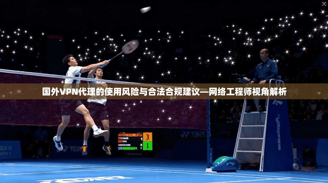国外VPN代理的使用风险与合法合规建议—网络工程师视角解析